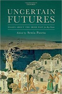 Uncertain Futures: Essays about the Irish Past for Roy Foster 